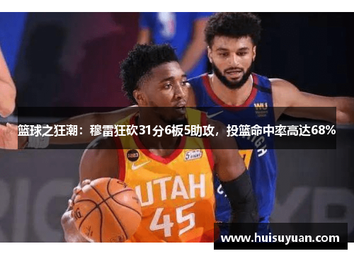 篮球之狂潮：穆雷狂砍31分6板5助攻，投篮命中率高达68%